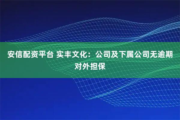 安信配资平台 实丰文化：公司及下属公司无逾期对外担保