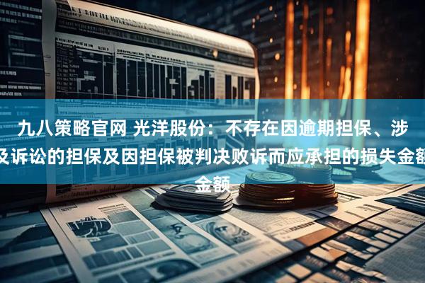 九八策略官网 光洋股份：不存在因逾期担保、涉及诉讼的担保及因担保被判决败诉而应承担的损失金额