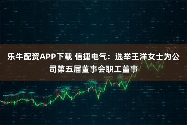 乐牛配资APP下载 信捷电气：选举王洋女士为公司第五届董事会职工董事