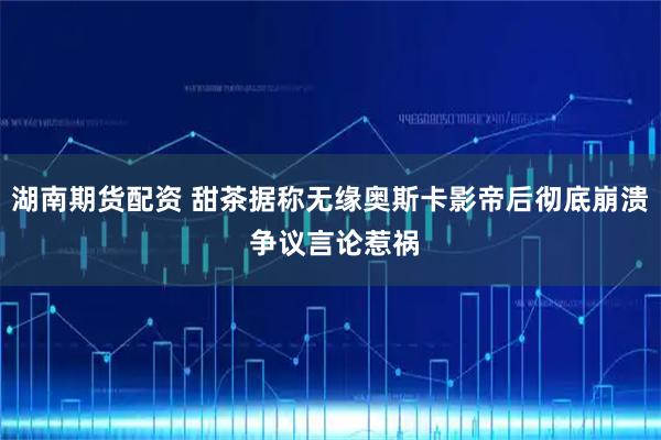 湖南期货配资 甜茶据称无缘奥斯卡影帝后彻底崩溃 争议言论惹祸