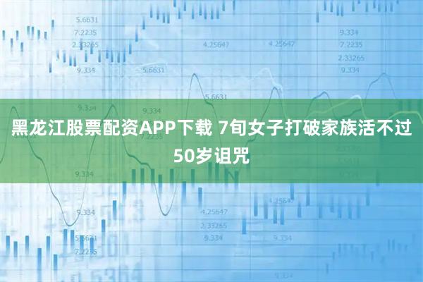 黑龙江股票配资APP下载 7旬女子打破家族活不过50岁诅咒