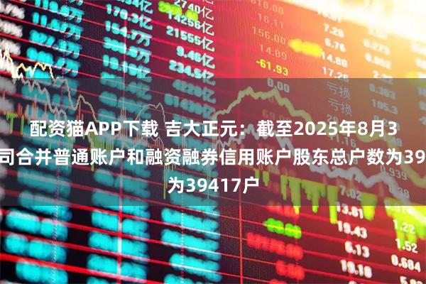 配资猫APP下载 吉大正元：截至2025年8月31日公司合并普通账户和融资融券信用账户股东总户数为39417户