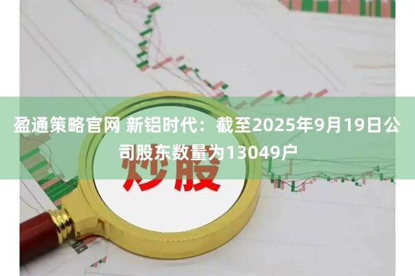 盈通策略官网 新铝时代：截至2025年9月19日公司股东数量为13049户