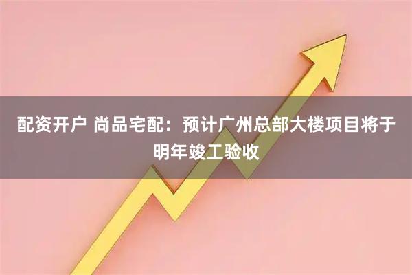 配资开户 尚品宅配：预计广州总部大楼项目将于明年竣工验收