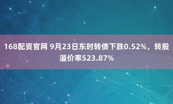 168配资官网 9月23日东时转债下跌0.52%，转股溢价率523.87%