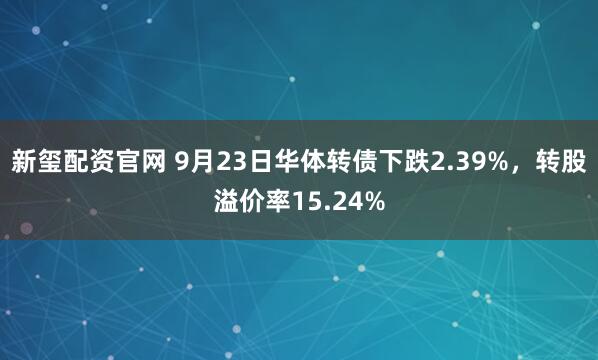 新玺配资官网 9月23日华体转债下跌2.39%，转股溢价率15.24%