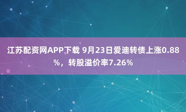 江苏配资网APP下载 9月23日爱迪转债上涨0.88%，转股溢价率7.26%