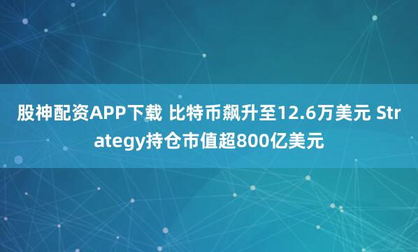 股神配资APP下载 比特币飙升至12.6万美元 Strategy持仓市值超800亿美元