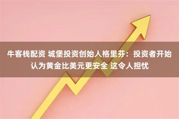 牛客栈配资 城堡投资创始人格里芬：投资者开始认为黄金比美元更安全 这令人担忧