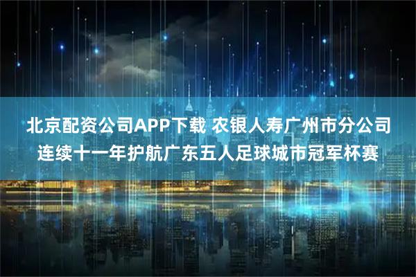 北京配资公司APP下载 农银人寿广州市分公司连续十一年护航广东五人足球城市冠军杯赛