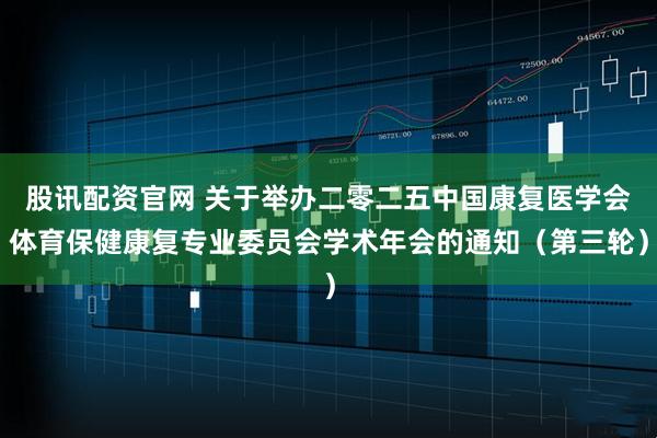 股讯配资官网 关于举办二零二五中国康复医学会体育保健康复专业委员会学术年会的通知（第三轮）