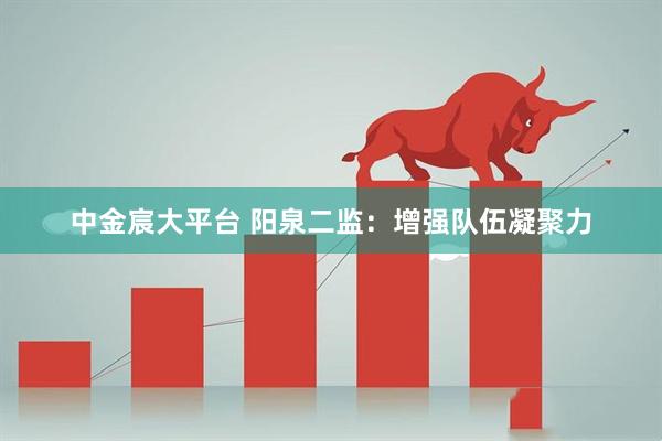 中金宸大平台 阳泉二监：增强队伍凝聚力