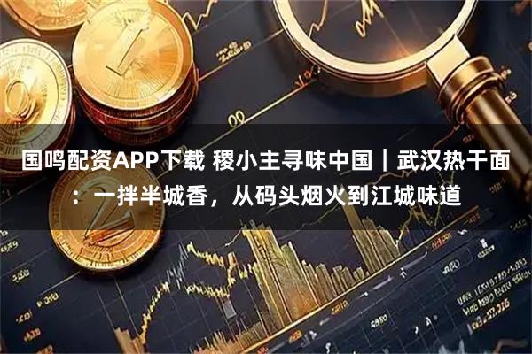 国鸣配资APP下载 稷小主寻味中国｜武汉热干面：一拌半城香，从码头烟火到江城味道