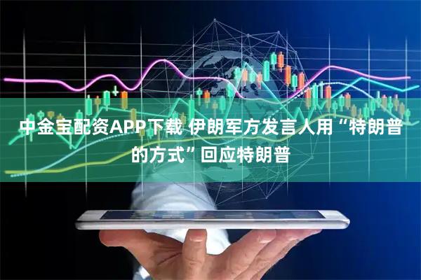 中金宝配资APP下载 伊朗军方发言人用“特朗普的方式”回应特朗普