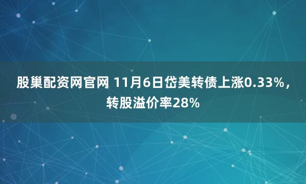 股巢配资网官网 11月6日岱美转债上涨0.33%，转股溢价率28%