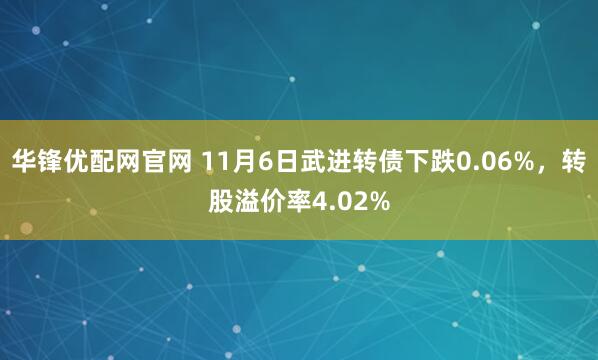华锋优配网官网 11月6日武进转债下跌0.06%,转股溢价率4.02%