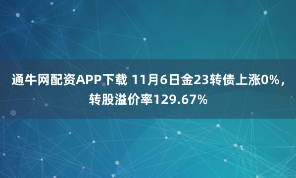 通牛网配资APP下载 11月6日金23转债上涨0%，转股溢价率129.67%