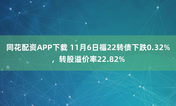 同花配资APP下载 11月6日福22转债下跌0.32%，转股溢价率22.82%