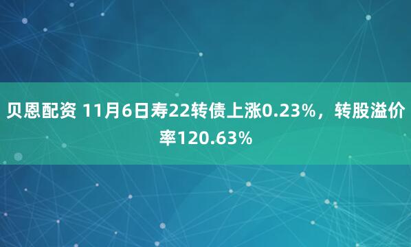 贝恩配资 11月6日寿22转债上涨0.23%，转股溢价率120.63%