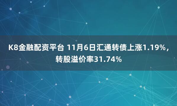 K8金融配资平台 11月6日汇通转债上涨1.19%，转股溢价率31.74%