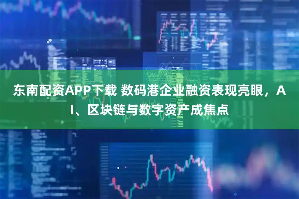 东南配资APP下载 数码港企业融资表现亮眼，AI、区块链与数字资产成焦点