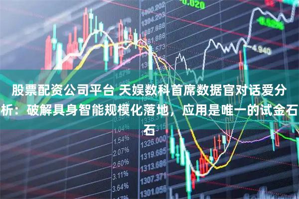 股票配资公司平台 天娱数科首席数据官对话爱分析：破解具身智能规模化落地，应用是唯一的试金石