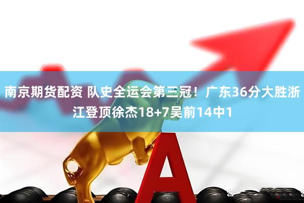 南京期货配资 队史全运会第三冠！广东36分大胜浙江登顶徐杰18+7吴前14中1
