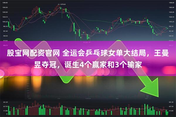 股宝网配资官网 全运会乒乓球女单大结局，王曼昱夺冠，诞生4个赢家和3个输家