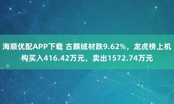 海顺优配APP下载 古麒绒材跌9.62%，龙虎榜上机构买入416.42万元，卖出1572.74万元