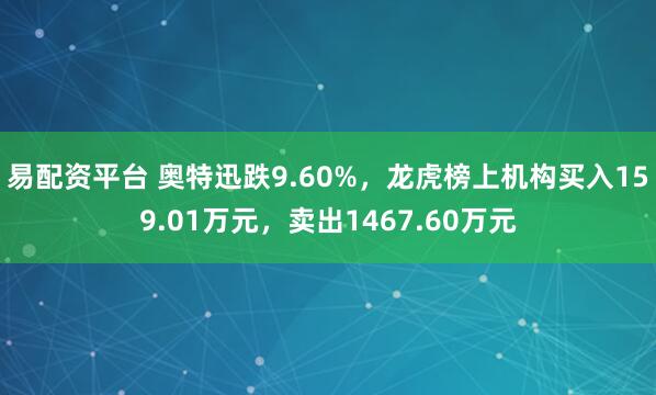 易配资平台 奥特迅跌9.60%，龙虎榜上机构买入159.01万元，卖出1467.60万元