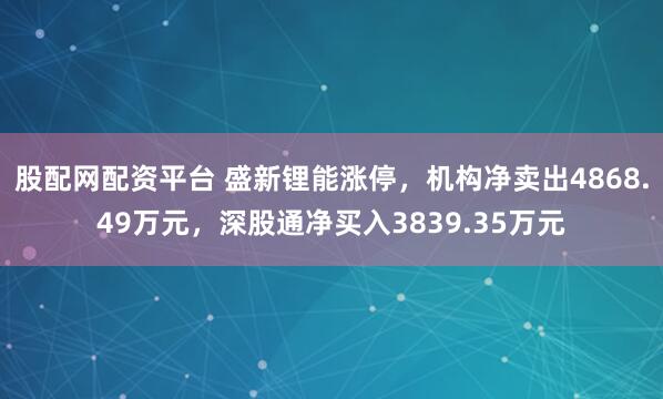 股配网配资平台 盛新锂能涨停，机构净卖出4868.49万元，深股通净买入3839.35万元