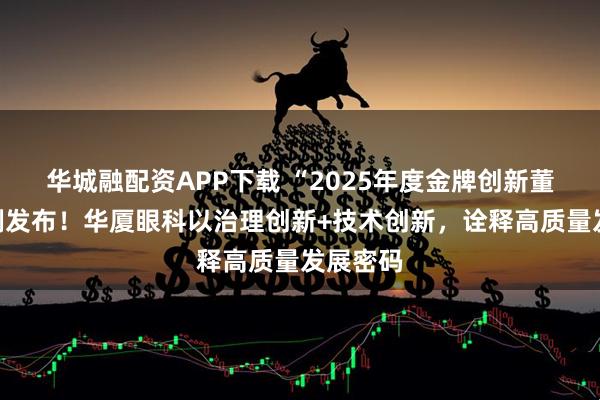 华城融配资APP下载 “2025年度金牌创新董秘”案例发布！华厦眼科以治理创新+技术创新，诠释高质量发展密码