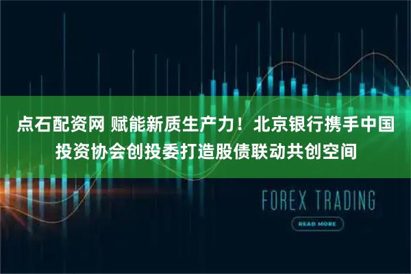 点石配资网 赋能新质生产力！北京银行携手中国投资协会创投委打造股债联动共创空间