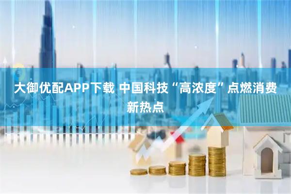 大御优配APP下载 中国科技“高浓度”点燃消费新热点