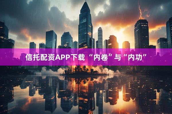 信托配资APP下载 “内卷”与“内功”