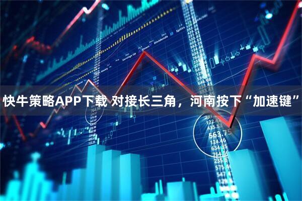 快牛策略APP下载 对接长三角，河南按下“加速键”