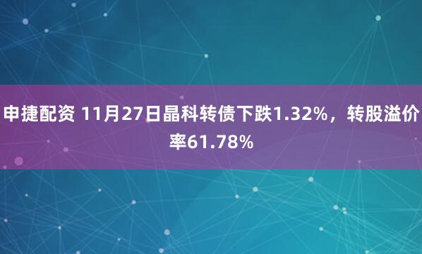 申捷配资 11月27日晶科转债下跌1.32%，转股溢价率61.78%