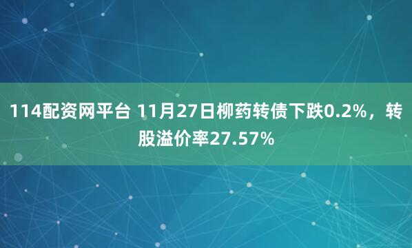 114配资网平台 11月27日柳药转债下跌0.2%，转股溢价率27.57%