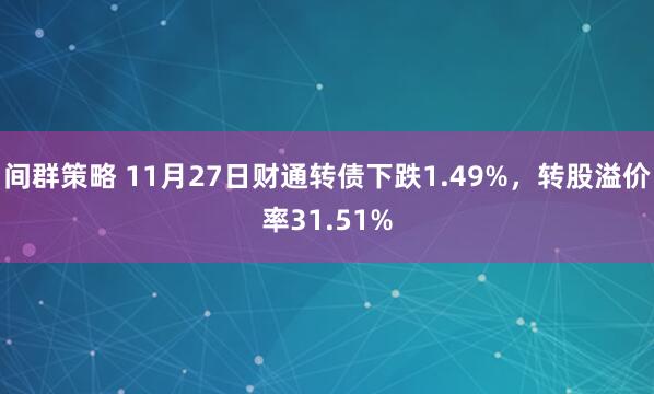 间群策略 11月27日财通转债下跌1.49%，转股溢价率31.51%