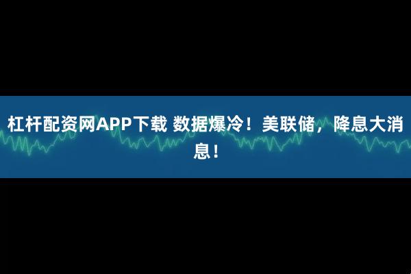 杠杆配资网APP下载 数据爆冷！美联储，降息大消息！