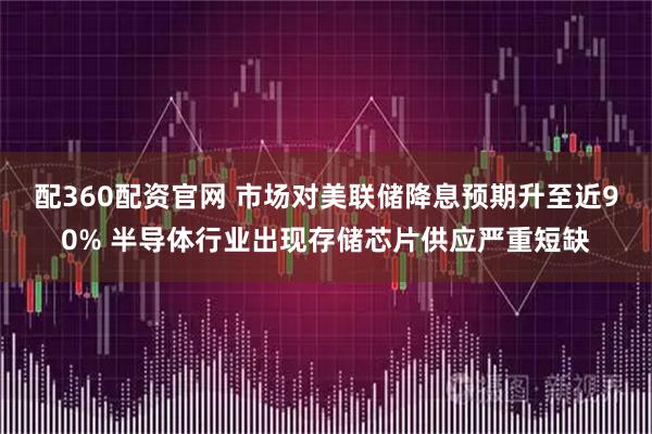 配360配资官网 市场对美联储降息预期升至近90% 半导体行业出现存储芯片供应严重短缺