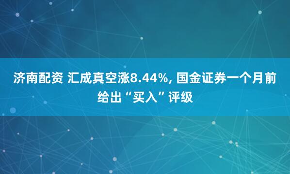 济南配资 汇成真空涨8.44%, 国金证券一个月前给出“买入”评级