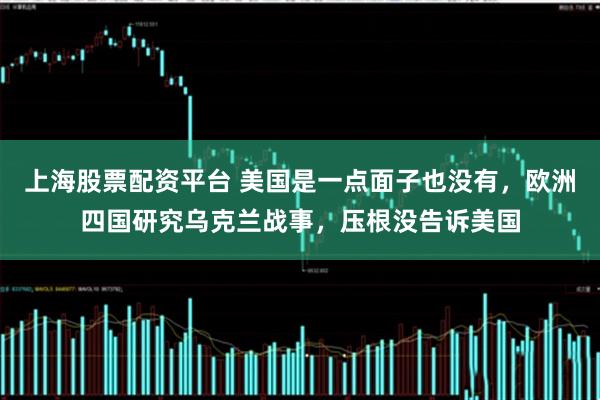 上海股票配资平台 美国是一点面子也没有，欧洲四国研究乌克兰战事，压根没告诉美国