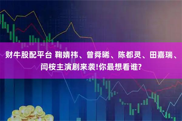 财牛股配平台 鞠婧祎、曾舜晞、陈都灵、田嘉瑞、闫桉主演剧来袭!你最想看谁?