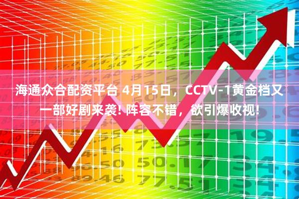 海通众合配资平台 4月15日，CCTV-1黄金档又一部好剧来袭! 阵容不错，欲引爆收视!