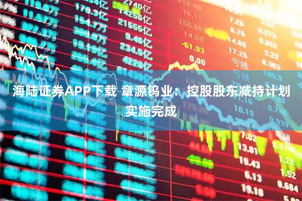 海陆证券APP下载 章源钨业：控股股东减持计划实施完成
