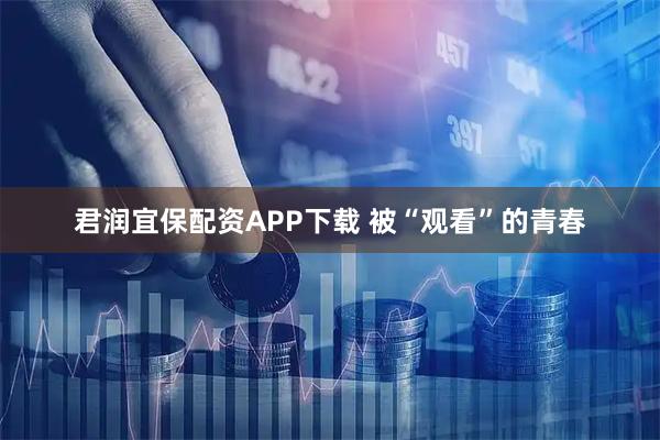 君润宜保配资APP下载 被“观看”的青春
