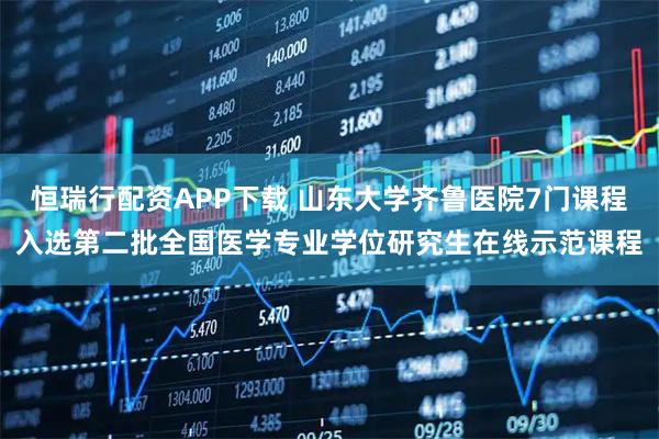 恒瑞行配资APP下载 山东大学齐鲁医院7门课程入选第二批全国医学专业学位研究生在线示范课程