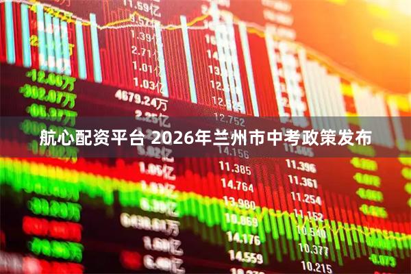 航心配资平台 2026年兰州市中考政策发布