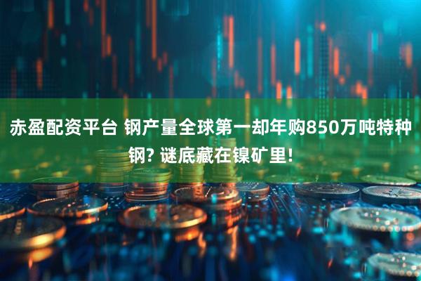 赤盈配资平台 钢产量全球第一却年购850万吨特种钢? 谜底藏在镍矿里!